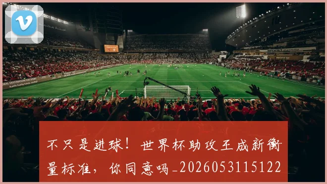 不只是进球！世界杯助攻王成新衡量标准，你同意吗_20260531151229