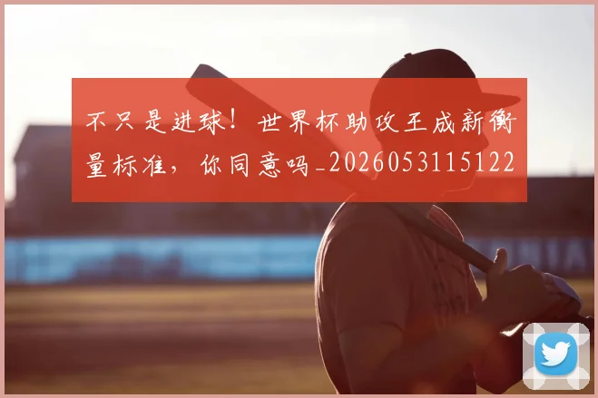 不只是进球!世界杯助攻王成新衡量标准,你同意吗_20260531151229