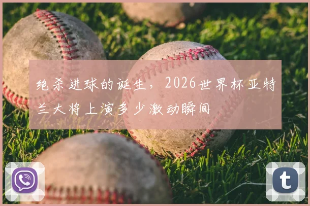 绝杀进球的诞生,2026世界杯亚特兰大将上演多少激动瞬间