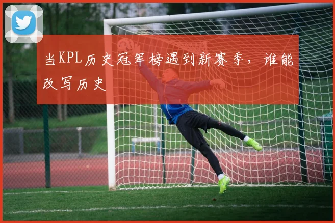 当KPL历史冠军榜遇到新赛季,谁能改写历史
