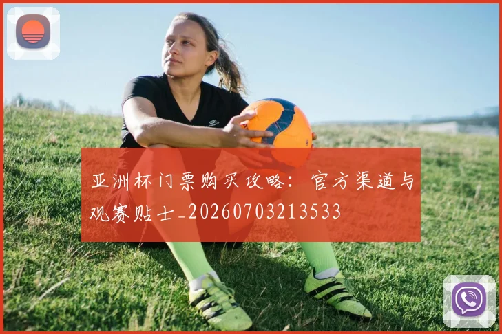 亚洲杯门票购买攻略:官方渠道与观赛贴士_20260703213533