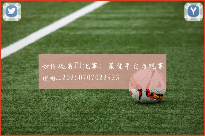 如何观看F1比赛：最佳平台与观赛攻略_20260707022923