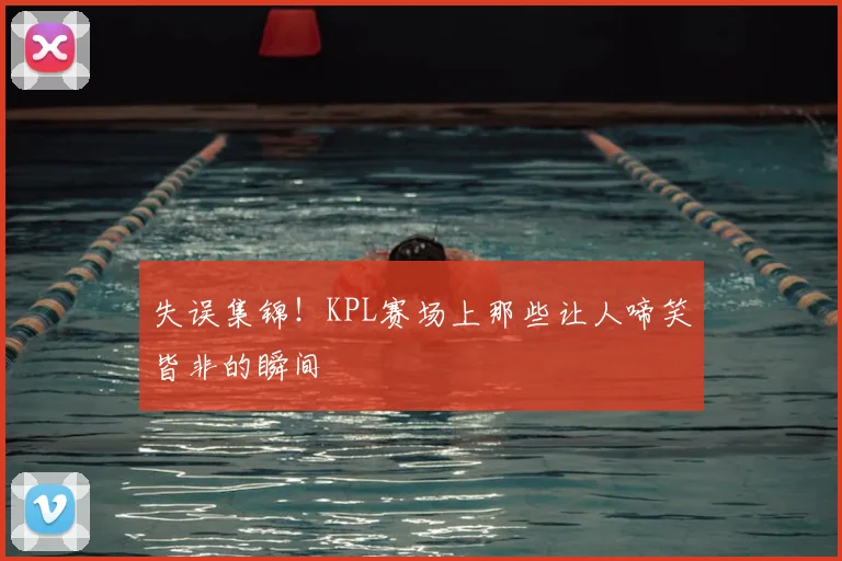 失误集锦!KPL赛场上那些让人啼笑皆非的瞬间