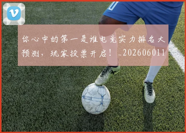 你心中的第一是谁电竞实力排名大预测，玩家投票开启！_20260601173541