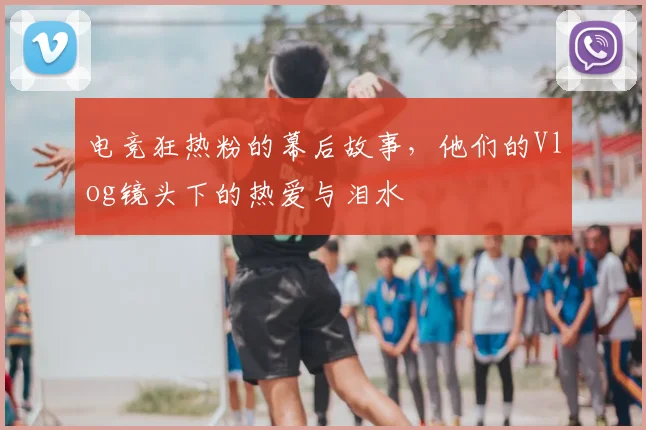 电竞狂热粉的幕后故事,他们的Vlog镜头下的热爱与泪水