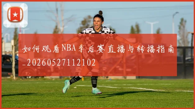 如何观看NBA季后赛直播与转播指南_20260527112102