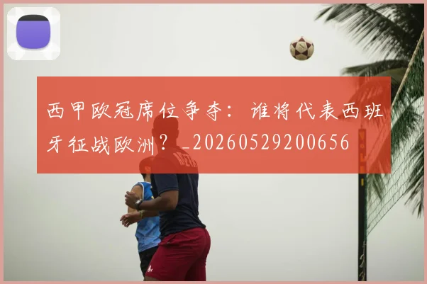 西甲欧冠席位争夺:谁将代表西班牙征战欧洲?_20260529200656