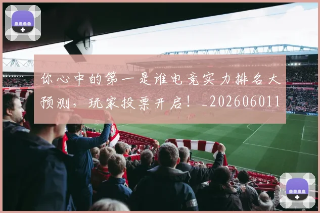 你心中的第一是谁电竞实力排名大预测，玩家投票开启！_20260601173541