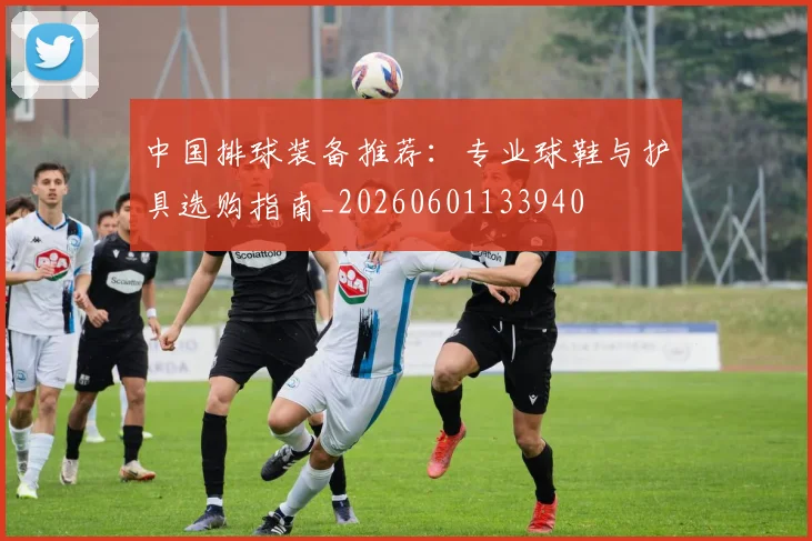 中国排球装备推荐：专业球鞋与护具选购指南_20260601133940