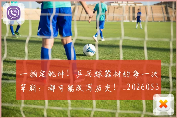 一拍定乾坤！乒乓球器材的每一次革新，都可能改写历史！_20260530144200