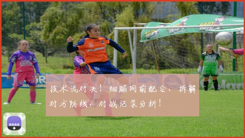 技术流对决！细腻网前配合，拆解对方防线，对战记录分析！