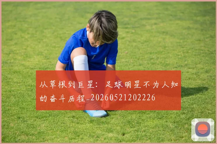 从草根到巨星:足球明星不为人知的奋斗历程_20260521202226