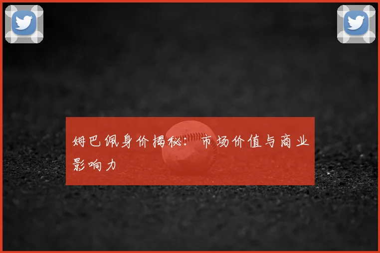 姆巴佩身价揭秘：市场价值与商业影响力