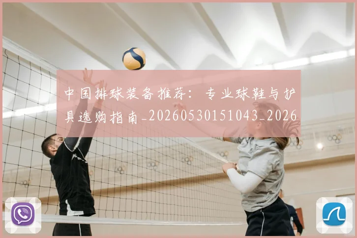 中国排球装备推荐:专业球鞋与护具选购指南_20260530151043_20260703205316