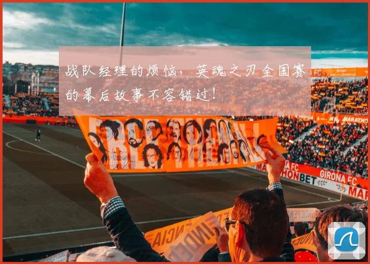战队经理的烦恼，英魂之刃全国赛的幕后故事不容错过！