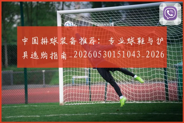 中国排球装备推荐:专业球鞋与护具选购指南_20260530151043_20260703205316