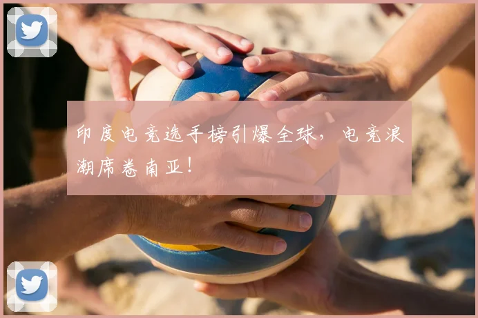 印度电竞选手榜引爆全球,电竞浪潮席卷南亚!