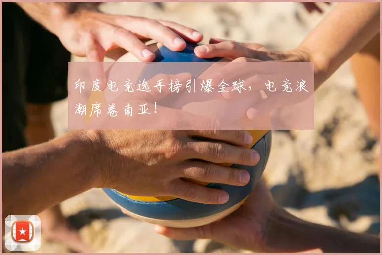 印度电竞选手榜引爆全球,电竞浪潮席卷南亚!