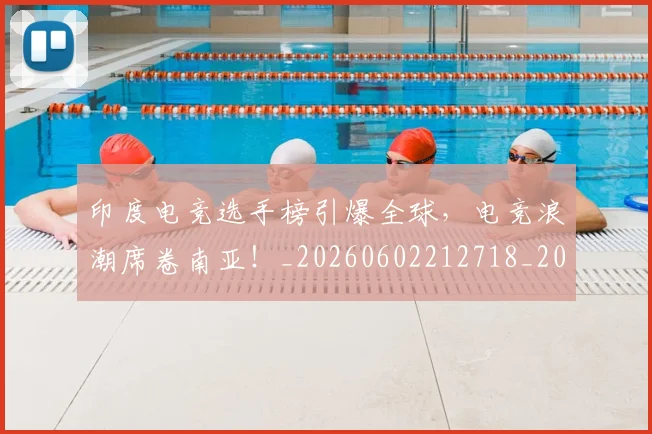 印度电竞选手榜引爆全球，电竞浪潮席卷南亚！_20260602212718_20260704174658