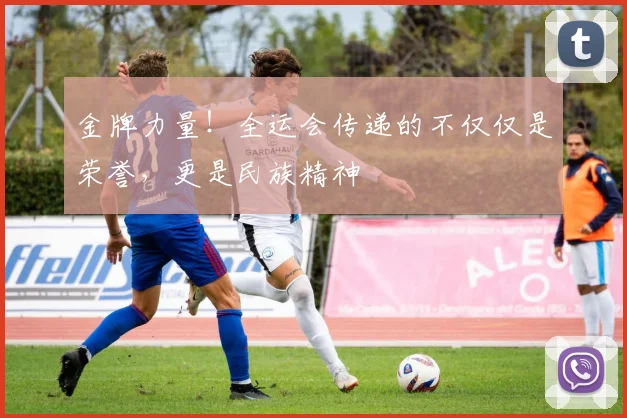 金牌力量!全运会传递的不仅仅是荣誉,更是民族精神