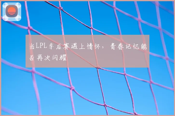 当LPL季后赛遇上情怀，青春记忆能否再次闪耀