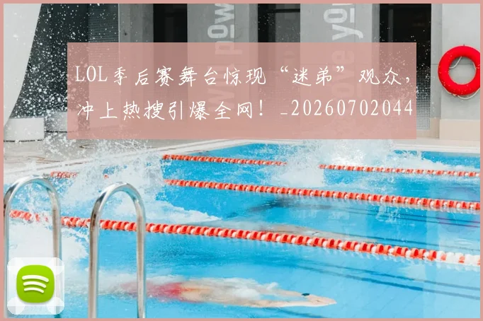 LOL季后赛舞台惊现“迷弟”观众,冲上热搜引爆全网!_20260702044056