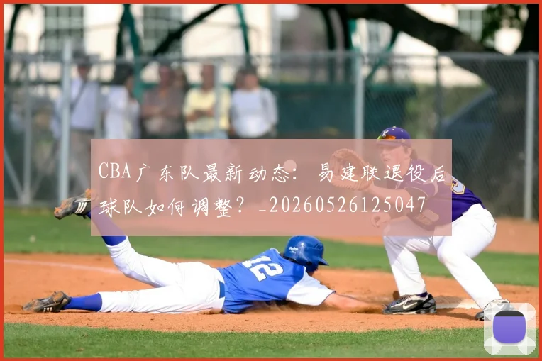 CBA广东队最新动态：易建联退役后球队如何调整？_20260526125047
