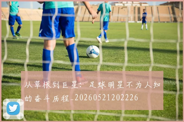 从草根到巨星:足球明星不为人知的奋斗历程_20260521202226