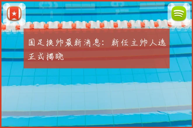 国足换帅最新消息：新任主帅人选正式揭晓
