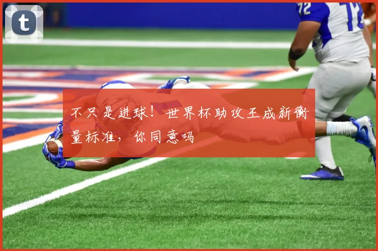 不只是进球！世界杯助攻王成新衡量标准，你同意吗