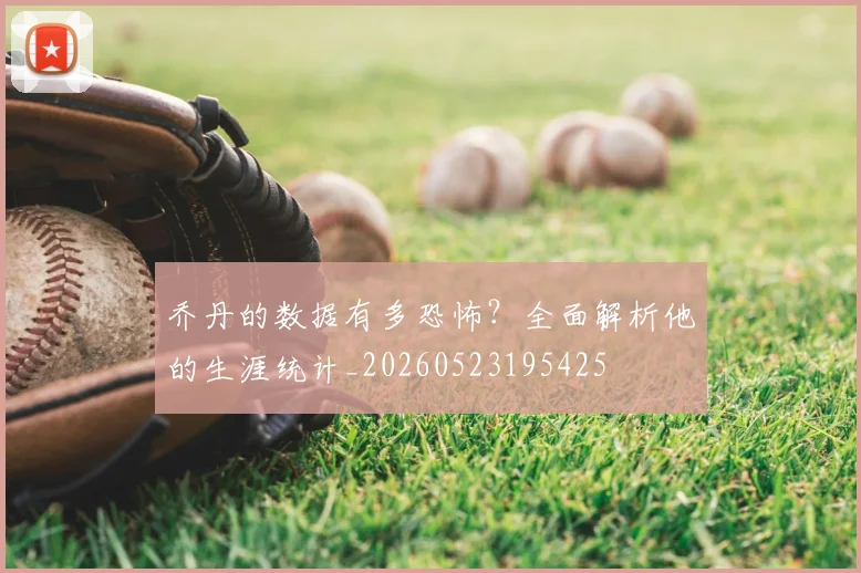 乔丹的数据有多恐怖？全面解析他的生涯统计_20260523195425