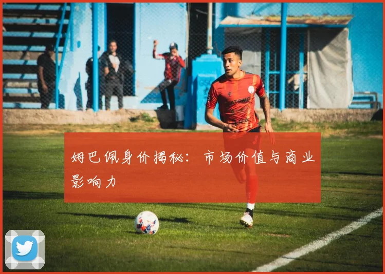 姆巴佩身价揭秘:市场价值与商业影响力