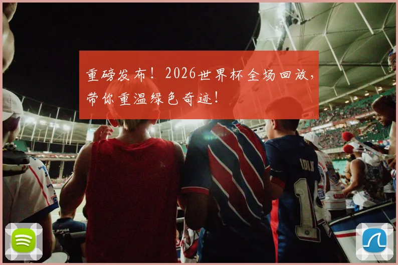 重磅发布！2026世界杯全场回放，带你重温绿色奇迹！