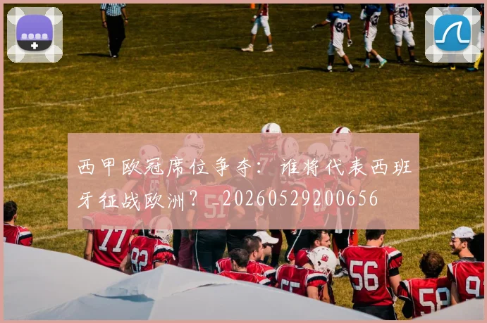西甲欧冠席位争夺:谁将代表西班牙征战欧洲?_20260529200656