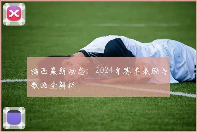梅西最新动态：2024年赛季表现与数据全解析
