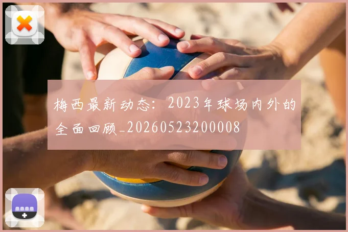 梅西最新动态:2023年球场内外的全面回顾_20260523200008