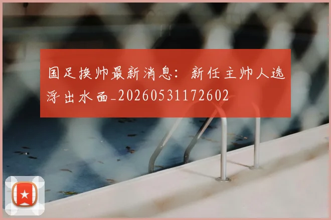国足换帅最新消息：新任主帅人选浮出水面_20260531172602