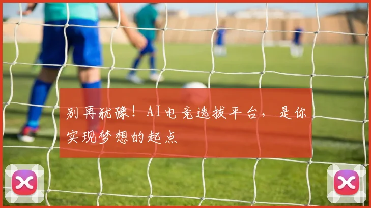 别再犹豫！AI电竞选拔平台，是你实现梦想的起点
