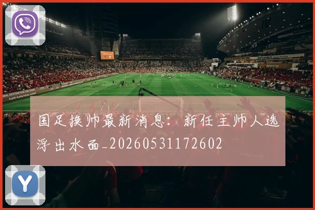 国足换帅最新消息：新任主帅人选浮出水面_20260531172602
