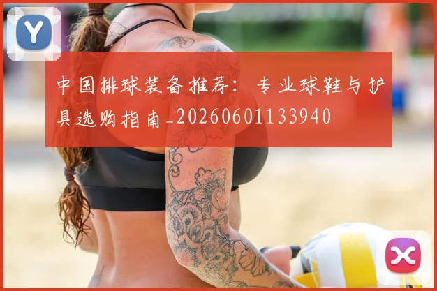 中国排球装备推荐:专业球鞋与护具选购指南_20260601133940