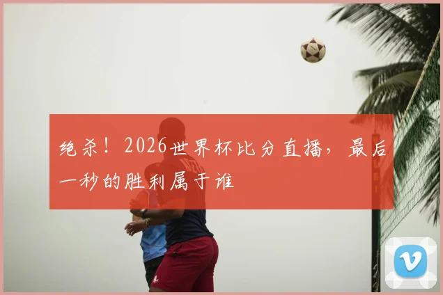 绝杀！2026世界杯比分直播，最后一秒的胜利属于谁