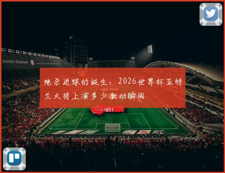 绝杀进球的诞生，2026世界杯亚特兰大将上演多少激动瞬间