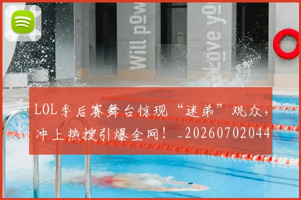 LOL季后赛舞台惊现“迷弟”观众，冲上热搜引爆全网！_20260702044056